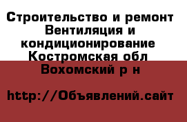 Строительство и ремонт Вентиляция и кондиционирование. Костромская обл.,Вохомский р-н